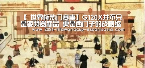 【 世界杯热门赛事】G120X并不只是变频器新品 更是西门子的战略缩影(图2) 世界杯体育APP