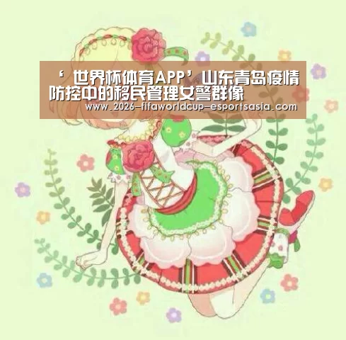 ‘ 世界杯体育APP’山东青岛疫情防控中的移民管理女警群像(图3) 世界杯竞猜