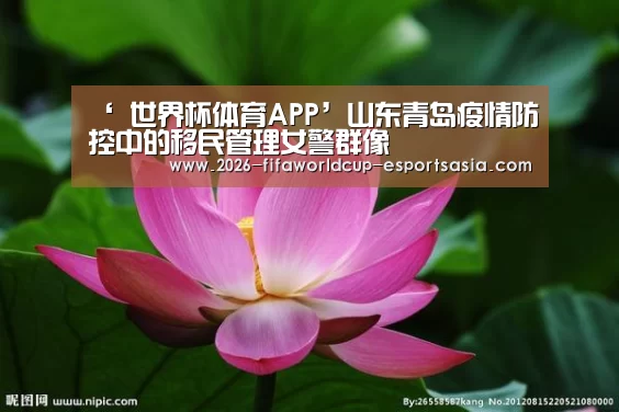‘ 世界杯体育APP’山东青岛疫情防控中的移民管理女警群像(图2) 世界杯体育APP