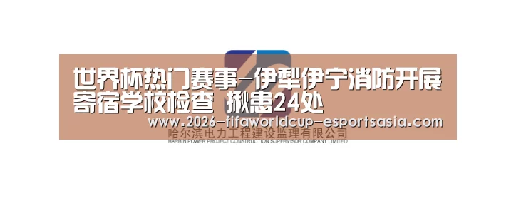 世界杯热门赛事-伊犁伊宁消防开展寄宿学校检查 揪患24处(图2) 世界杯体育APP